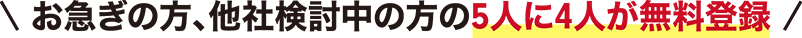 お急ぎの方、他社検討中の方の5人に4人が無料登録！