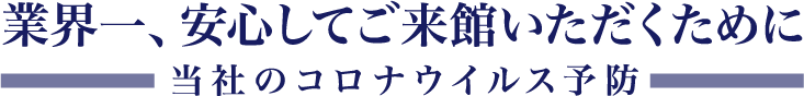 取り組み：業界一、安心してご来館いただくために