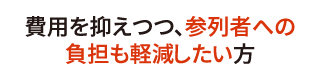 費用を抑えつつ、参列者への負担も軽減したい方 費用を抑えつつ、参列者への負担も軽減したい方