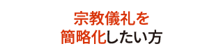 宗教儀礼を簡略化したい方 宗教儀礼を簡略化したい方