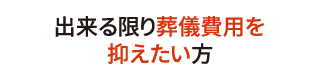 出来る限り葬儀費用を抑えたい方 出来る限り葬儀費用を抑えたい方