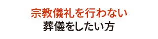 宗教儀礼をおこなわない葬儀をしたい方 宗教儀礼をおこなわない葬儀をしたい方