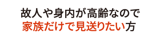 故人や身内が高齢なので家族だけで見送りたい方 故人や身内が高齢なので家族だけで見送りたい方