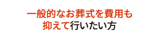 一般的なお葬式を費用も抑えて行いたい方 一般的なお葬式を費用も抑えて行いたい方