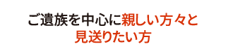 ご遺族を中心に親しい方々と見送りたい方 ご遺族を中心に親しい方々と見送りたい方