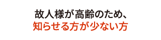 故人様が高齢のため、知らせる方が少ない方 故人様が高齢のため、知らせる方が少ない方