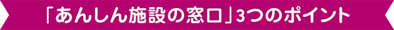 「あんしん施設の窓口」3つのポイント 「あんしん施設の窓口」3つのポイント