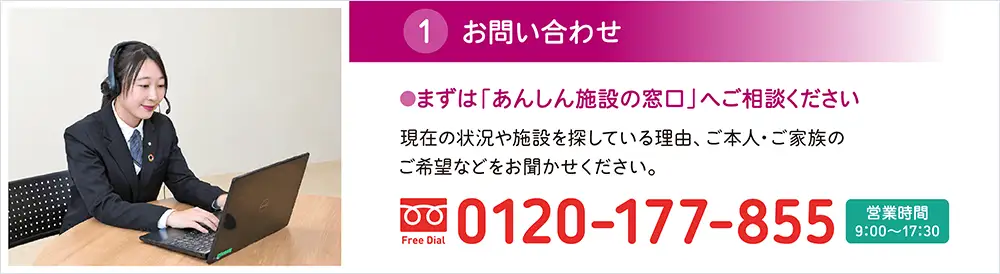お問い合わせは「あんしん施設の窓口」へ。現在の状況やご希望を伺い、介護施設探しをサポート。電話0120-177-855、営業時間9:00～17:30