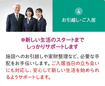 施設へのお引越しや家財整理など必要な手配をお手伝いし、ご入居当日の立ち会いまでサポート 施設へのお引越しや家財整理など必要な手配をお手伝いし、ご入居当日の立ち会いまでサポート