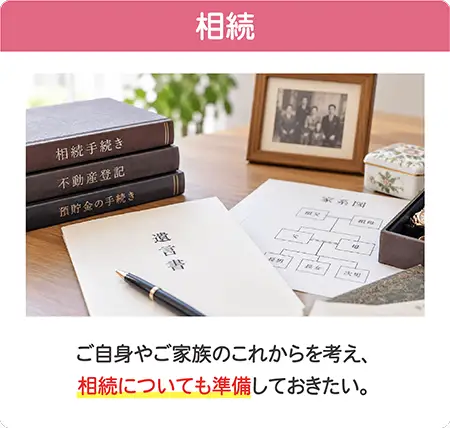 ご自身やご家族のこれからに備える相続についてのご相談 ご自身やご家族のこれからに備える相続についてのご相談