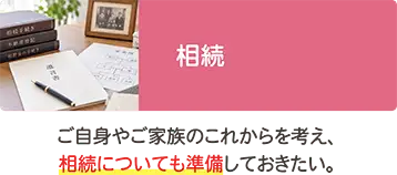ご自身やご家族のこれからに備える相続についてのご相談 ご自身やご家族のこれからに備える相続についてのご相談