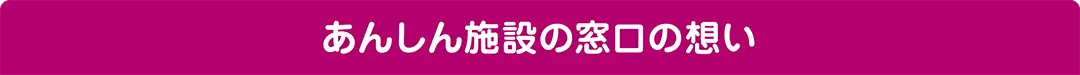 あんしん施設の窓口の想い あんしん施設の窓口の想い
