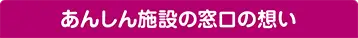 あんしん施設の窓口の想い あんしん施設の窓口の想い