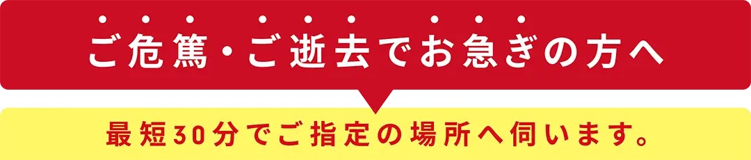 ご危篤・ご逝去でお急ぎの方へ。最短30分でご指定の場所へ伺います
