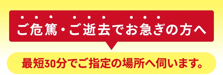 ご危篤・ご逝去でお急ぎの方へ。最短30分でご指定の場所へ伺います