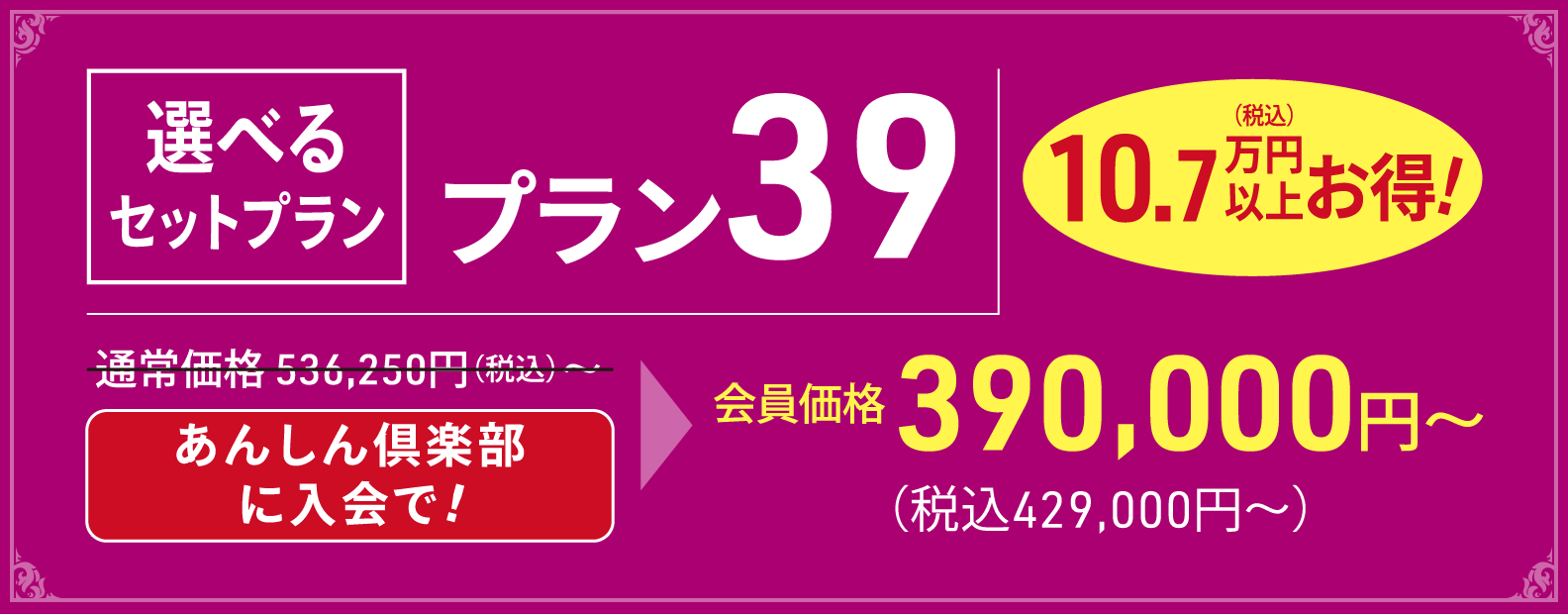 選べるセットプラン39は、会員価格429,000円(税込)よりご提供しております 選べるセットプラン39の詳細